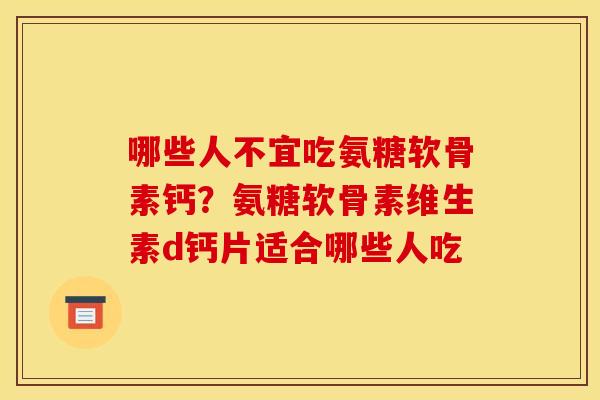 哪些人不宜吃氨糖软骨素钙？氨糖软骨素维生素d钙片适合哪些人吃
