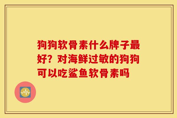 狗狗软骨素什么牌子最好？对海鲜过敏的狗狗可以吃鲨鱼软骨素吗
