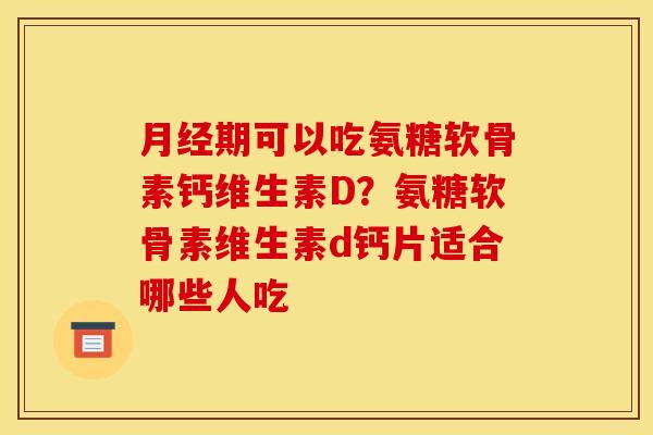 月经期可以吃氨糖软骨素钙维生素D？氨糖软骨素维生素d钙片适合哪些人吃