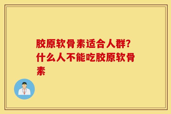 胶原软骨素适合人群？什么人不能吃胶原软骨素
