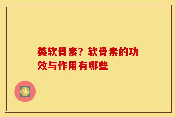 英软骨素？软骨素的功效与作用有哪些