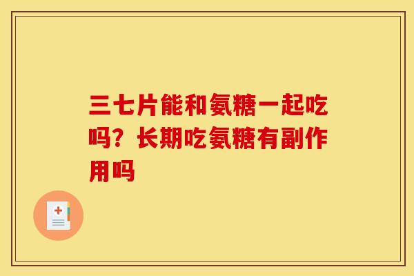 三七片能和氨糖一起吃吗？长期吃氨糖有副作用吗