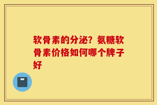 软骨素的分泌？氨糖软骨素价格如何哪个牌子好