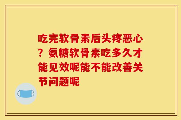 吃完软骨素后头疼恶心？氨糖软骨素吃多久才能见效呢能不能改善关节问题呢