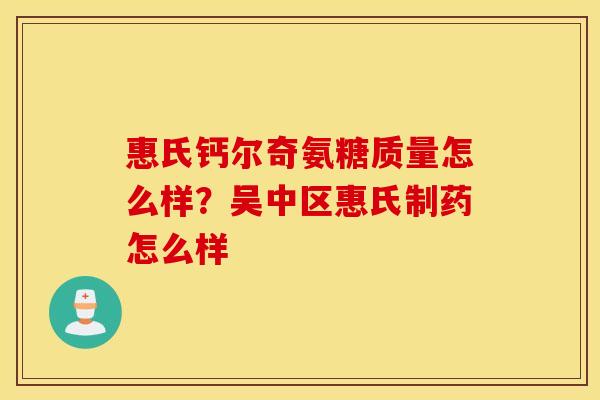 惠氏钙尔奇氨糖质量怎么样？吴中区惠氏制药怎么样