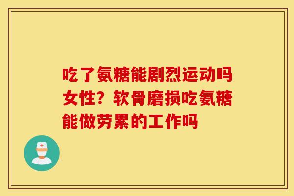 吃了氨糖能剧烈运动吗女性？软骨磨损吃氨糖能做劳累的工作吗