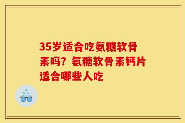 35岁适合吃氨糖软骨素吗?氨糖软骨素钙片适合哪些人吃 35岁适合吃氨糖软骨素吗?氨糖软骨素钙片适合哪些人吃