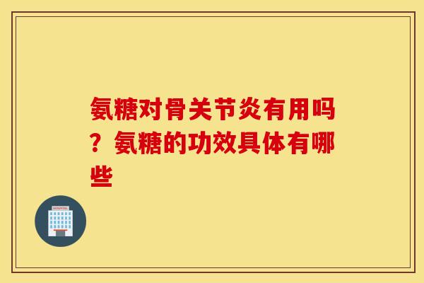 氨糖对骨关节炎有用吗？氨糖的功效具体有哪些