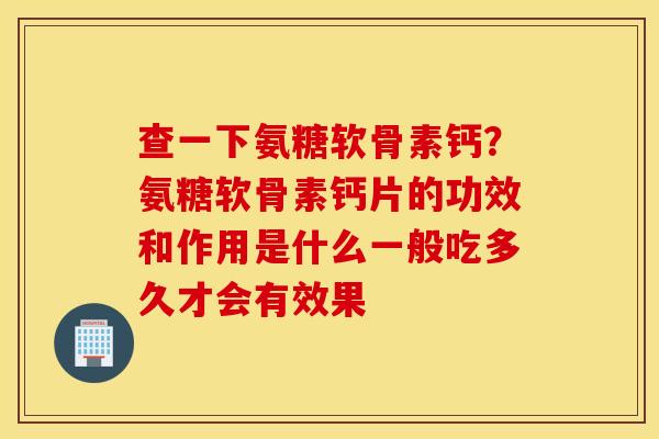 查一下氨糖软骨素钙？氨糖软骨素钙片的功效和作用是什么一般吃多久才会有效果