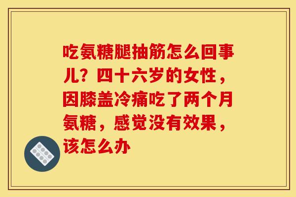 吃氨糖腿抽筋怎么回事儿？四十六岁的女性，因膝盖冷痛吃了两个月氨糖，感觉没有效果，该怎么办