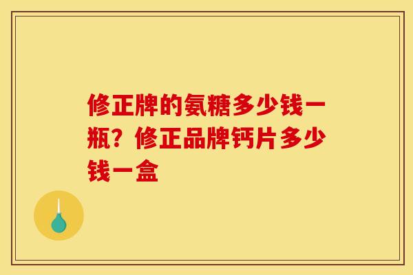 修正牌的氨糖多少钱一瓶？修正品牌钙片多少钱一盒