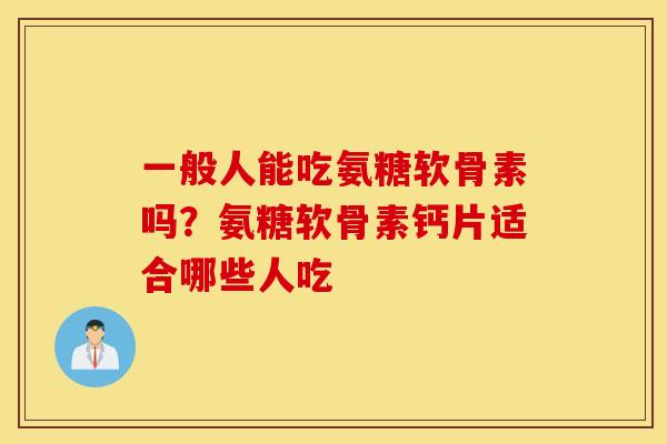 一般人能吃氨糖软骨素吗？氨糖软骨素钙片适合哪些人吃