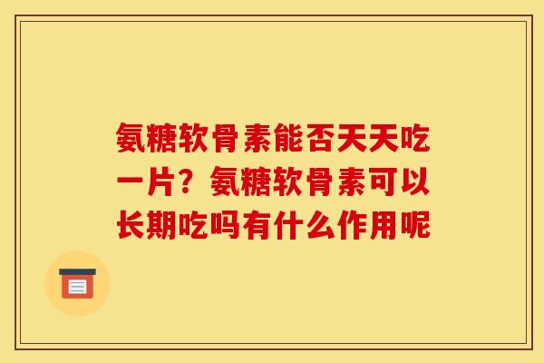 氨糖软骨素能否天天吃一片？氨糖软骨素可以长期吃吗有什么作用呢