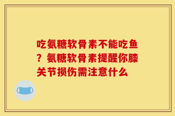 吃氨糖软骨素不能吃鱼？氨糖软骨素提醒你膝关节损伤需注意什么