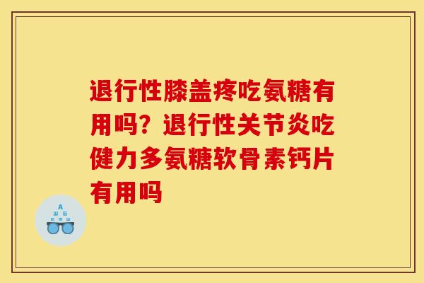 退行性膝盖疼吃氨糖有用吗？退行性关节炎吃健力多氨糖软骨素钙片有用吗