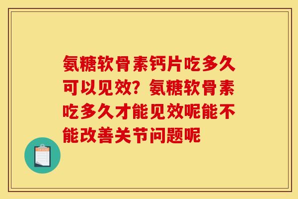 氨糖软骨素钙片吃多久可以见效？氨糖软骨素吃多久才能见效呢能不能改善关节问题呢