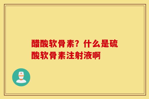 醋酸软骨素？什么是硫酸软骨素注射液啊