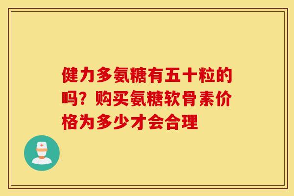 健力多氨糖有五十粒的吗？购买氨糖软骨素价格为多少才会合理