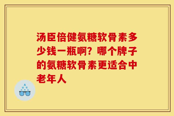 汤臣倍健氨糖软骨素多少钱一瓶啊？哪个牌子的氨糖软骨素更适合中老年人