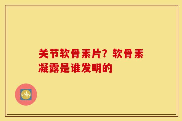 关节软骨素片？软骨素凝露是谁发明的