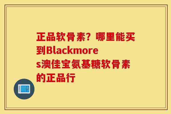 正品软骨素？哪里能买到Blackmores澳佳宝氨基糖软骨素的正品行