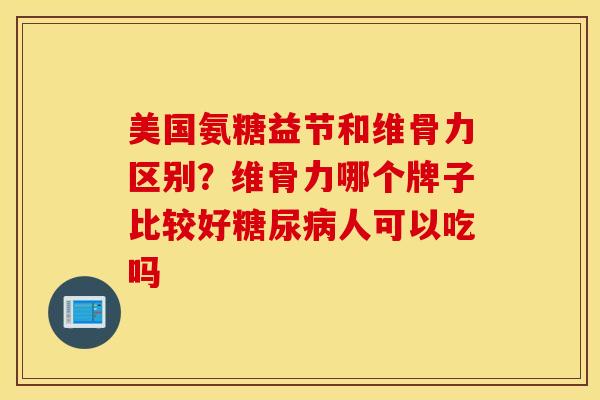 美国氨糖益节和维骨力区别？维骨力哪个牌子比较好糖尿病人可以吃吗