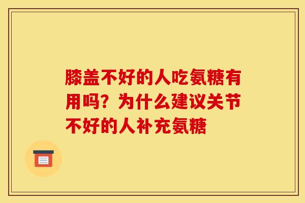 膝盖不好的人吃氨糖有用吗？为什么建议关节不好的人补充氨糖
