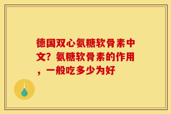 德国双心氨糖软骨素中文？氨糖软骨素的作用，一般吃多少为好