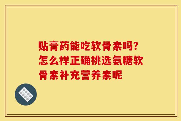 贴膏药能吃软骨素吗？怎么样正确挑选氨糖软骨素补充营养素呢