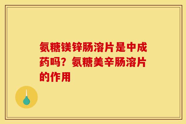 氨糖镁锌肠溶片是中成药吗？氨糖美辛肠溶片的作用