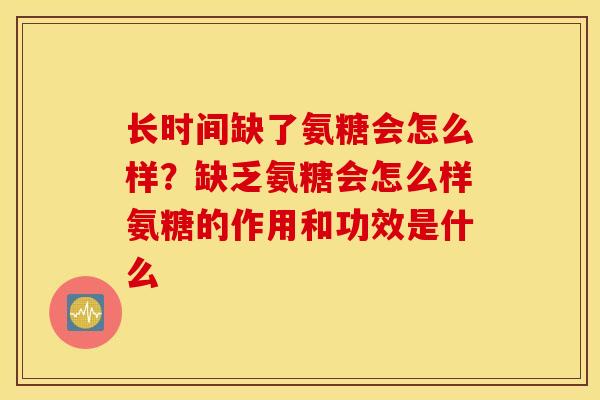 长时间缺了氨糖会怎么样？缺乏氨糖会怎么样氨糖的作用和功效是什么