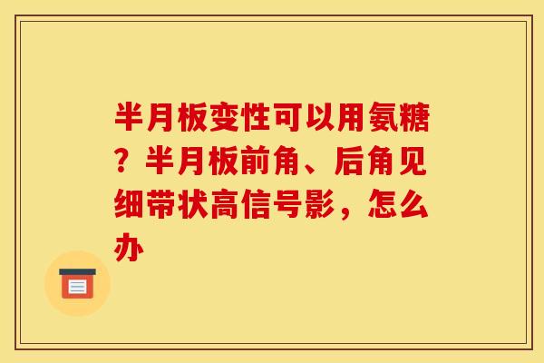 半月板变性可以用氨糖？半月板前角、后角见细带状高信号影，怎么办