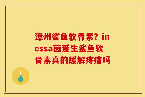 漳州鲨鱼软骨素？inessa茵爱生鲨鱼软骨素真的缓解疼痛吗