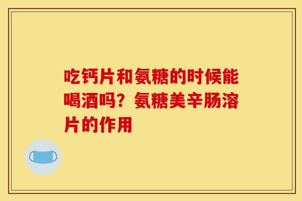 吃钙片和氨糖的时候能喝酒吗？氨糖美辛肠溶片的作用