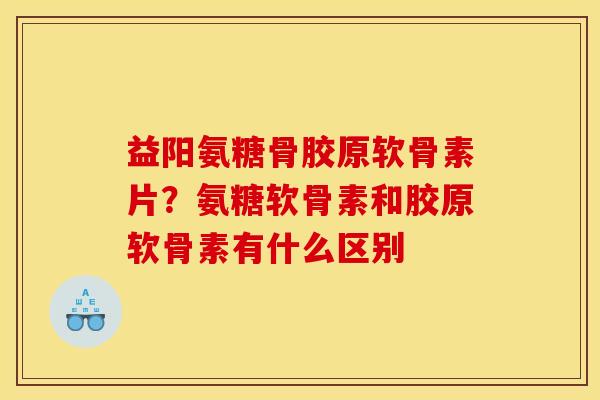 益阳氨糖骨胶原软骨素片？氨糖软骨素和胶原软骨素有什么区别