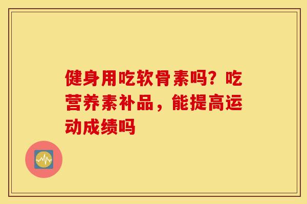 健身用吃软骨素吗？吃营养素补品，能提高运动成绩吗