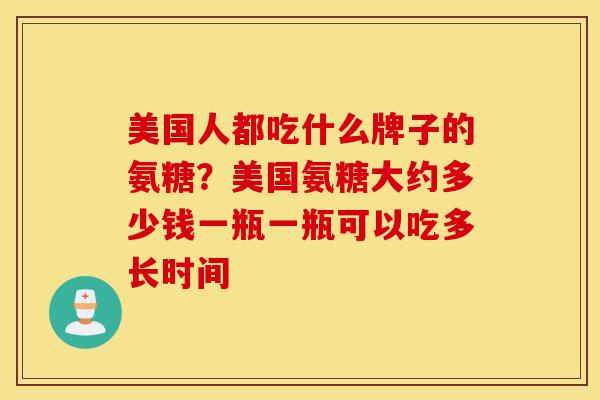 美国人都吃什么牌子的氨糖？美国氨糖大约多少钱一瓶一瓶可以吃多长时间