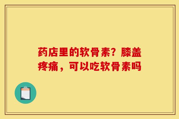 药店里的软骨素?膝盖疼痛,可以吃软骨素吗 药店里的软骨素?膝盖疼痛,可以吃软骨素吗