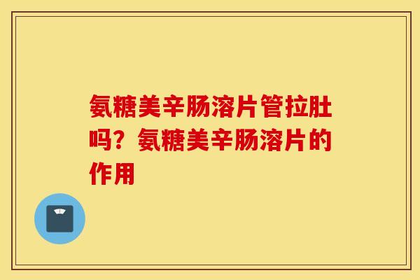 氨糖美辛肠溶片管拉肚吗？氨糖美辛肠溶片的作用