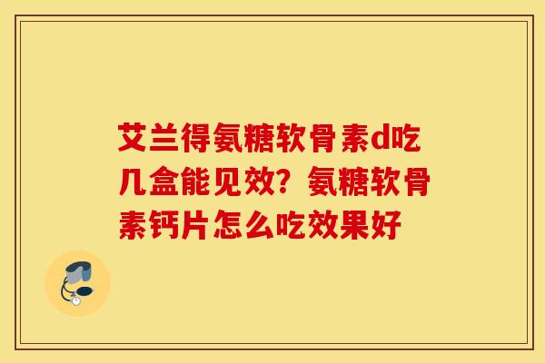 艾兰得氨糖软骨素d吃几盒能见效？氨糖软骨素钙片怎么吃效果好