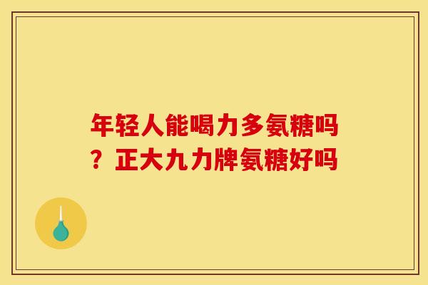 年轻人能喝力多氨糖吗？正大九力牌氨糖好吗