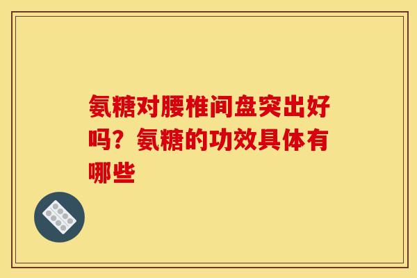 氨糖对腰椎间盘突出好吗？氨糖的功效具体有哪些