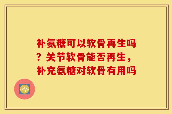 补氨糖可以软骨再生吗？关节软骨能否再生，补充氨糖对软骨有用吗
