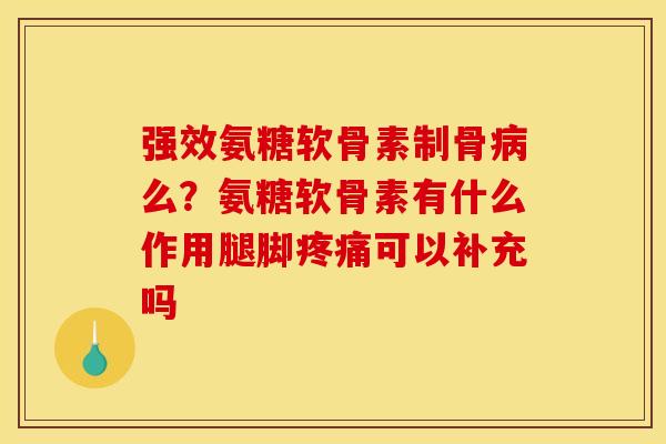 强效氨糖软骨素制骨病么？氨糖软骨素有什么作用腿脚疼痛可以补充吗