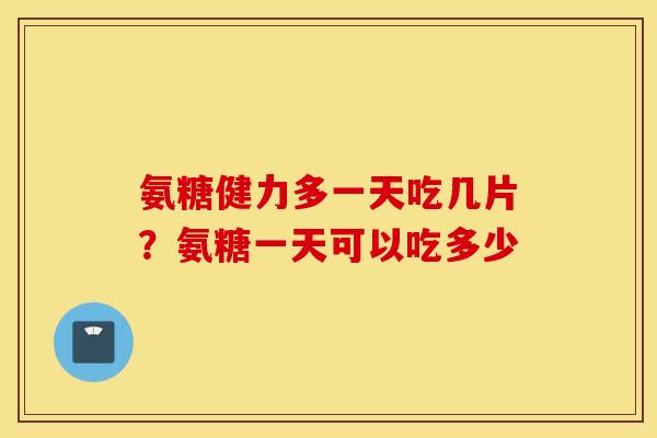 氨糖健力多一天吃几片？氨糖一天可以吃多少