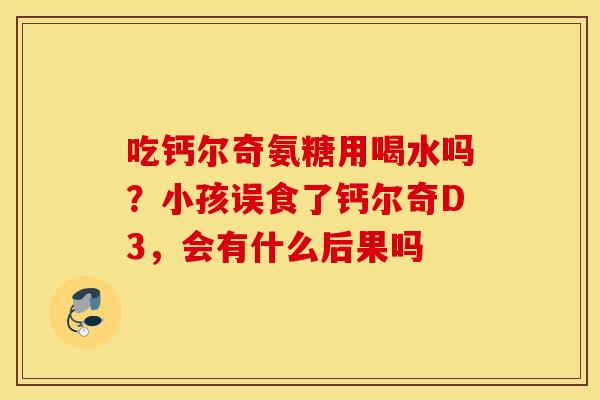 吃钙尔奇氨糖用喝水吗？小孩误食了钙尔奇D3，会有什么后果吗