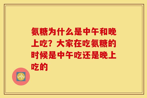氨糖为什么是中午和晚上吃？大家在吃氨糖的时候是中午吃还是晚上吃的