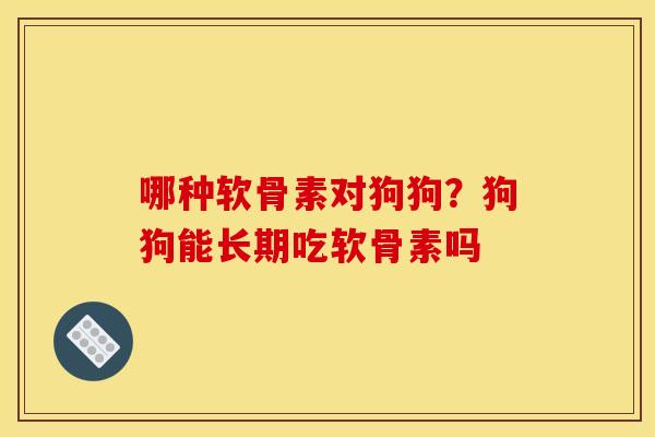 哪种软骨素对狗狗?狗狗能长期吃软骨素吗 哪种软骨素对狗狗?狗狗能长期吃软骨素吗