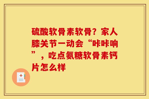 硫酸软骨素软骨?家人膝关节一动会“咔咔响”,吃点氨糖软骨素钙片怎么样 硫酸软骨素软骨?家人膝关节一动会“咔咔响”,吃点氨糖软骨素钙片怎么样