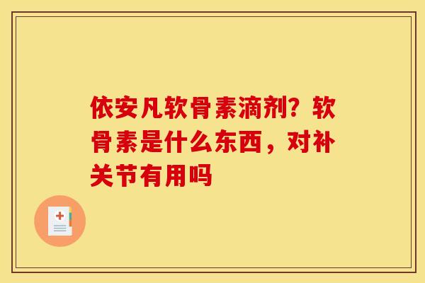 依安凡软骨素滴剂？软骨素是什么东西，对补关节有用吗